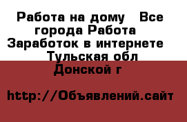 Работа на дому - Все города Работа » Заработок в интернете   . Тульская обл.,Донской г.